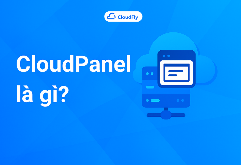 CloudPanel là gì? Hướng dẫn chi tiết và lý do nên dùng cho Cloud Server