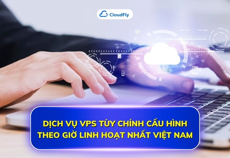 dịch vụ vps tùy chỉnh cấu hình theo giờ linh hoạt nhất việt nam