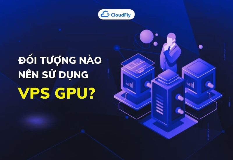 đối tượng nào nên sử dụng vps gpu