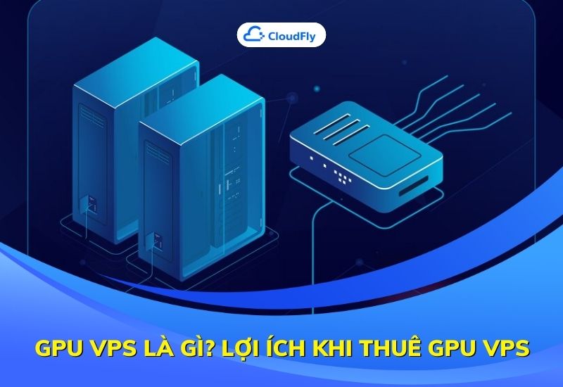 GPU VPS Là Gì? Lợi Ích Khi Thuê GPU VPS