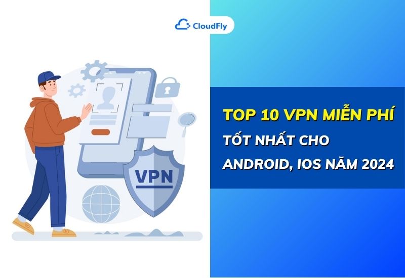 top 10 vpn miễn phí tốt nhất cho android, ios năm 2024