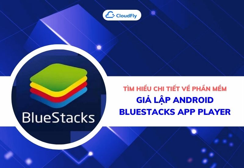 tìm hiểu chi tiết về phần mềm giả lập android bluestacks app player